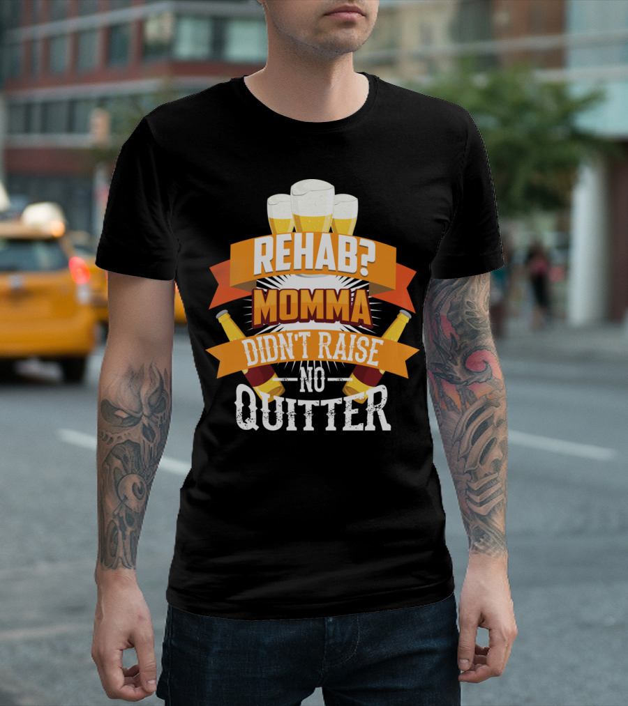 Rehab? Momma Didn't Raise No Quitter Beer Drinkers T-Shirt