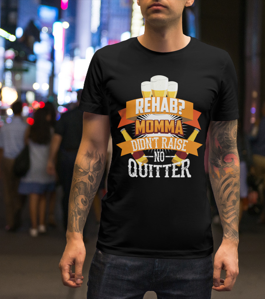 Rehab? Momma Didn't Raise No Quitter Beer Drinkers T-Shirt