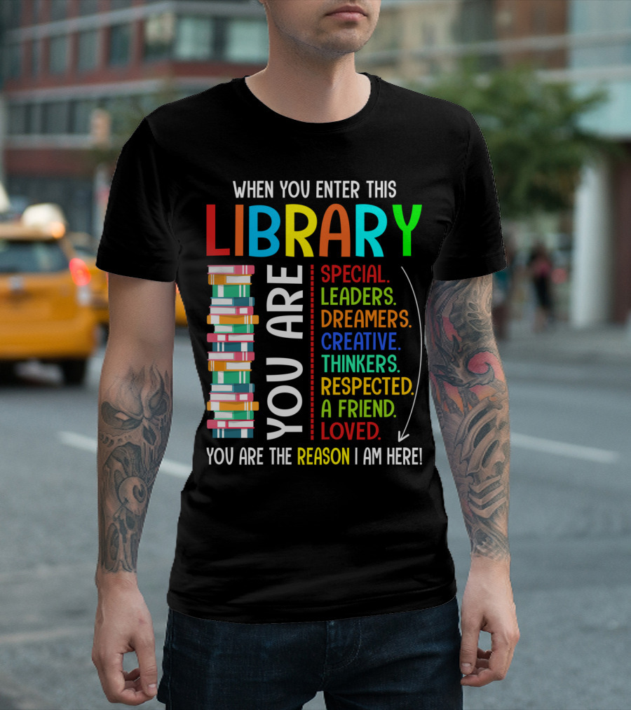 When You Enter This Library You Are Special Leaders Dreamers Creative Thinkers Respected A Friend Loved Reason I Am Here T-Shirt