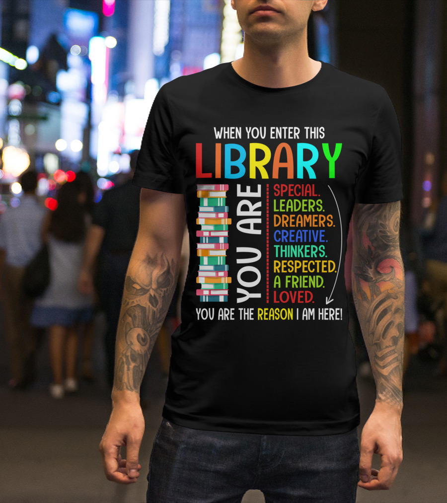 When You Enter This Library You Are Special Leaders Dreamers Creative Thinkers Respected A Friend Loved Reason I Am Here T-Shirt