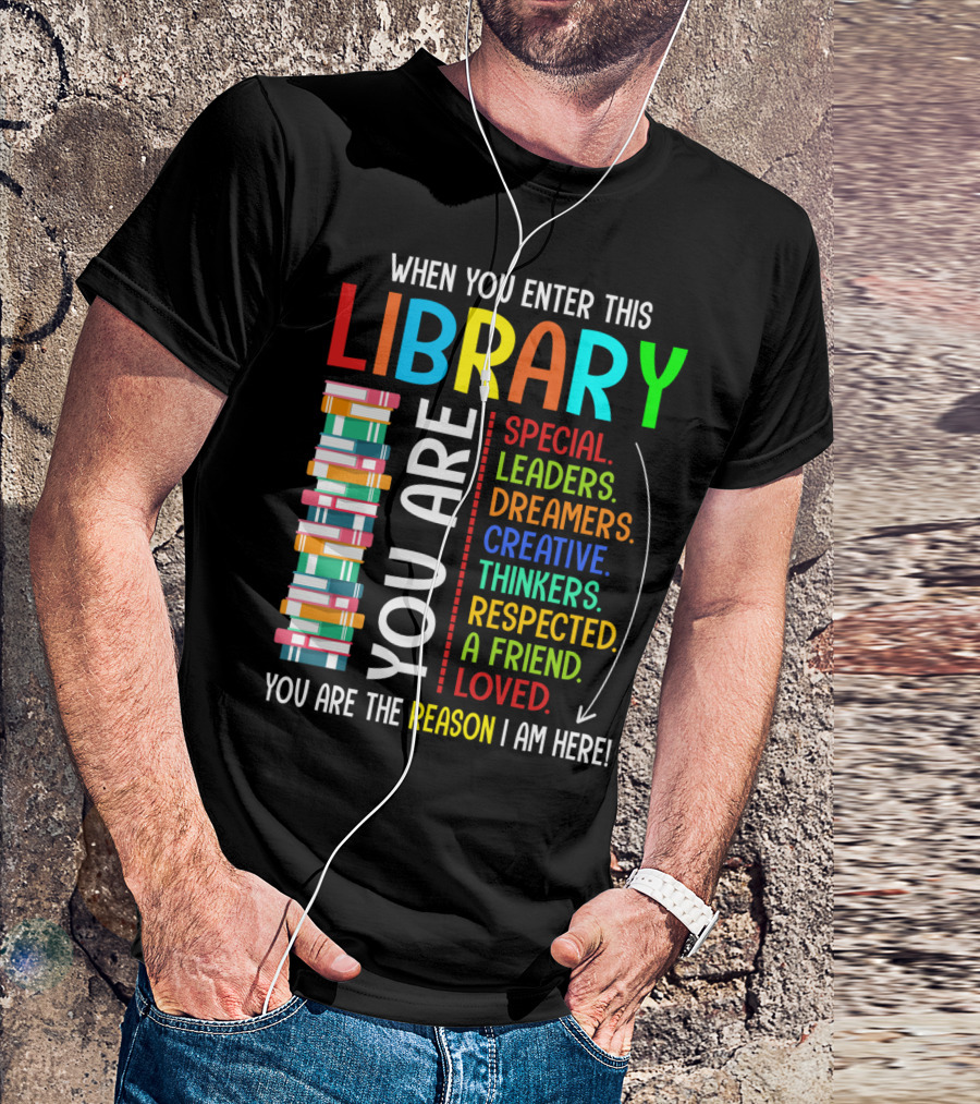 When You Enter This Library You Are Special Leaders Dreamers Creative Thinkers Respected A Friend Loved Reason I Am Here T-Shirt