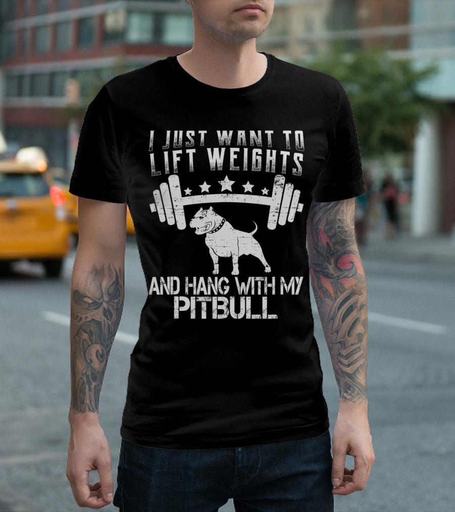 I JUST WANT TO LIFT WEIGHTS AND HANG WITH MY PITBULL T-Shirt
