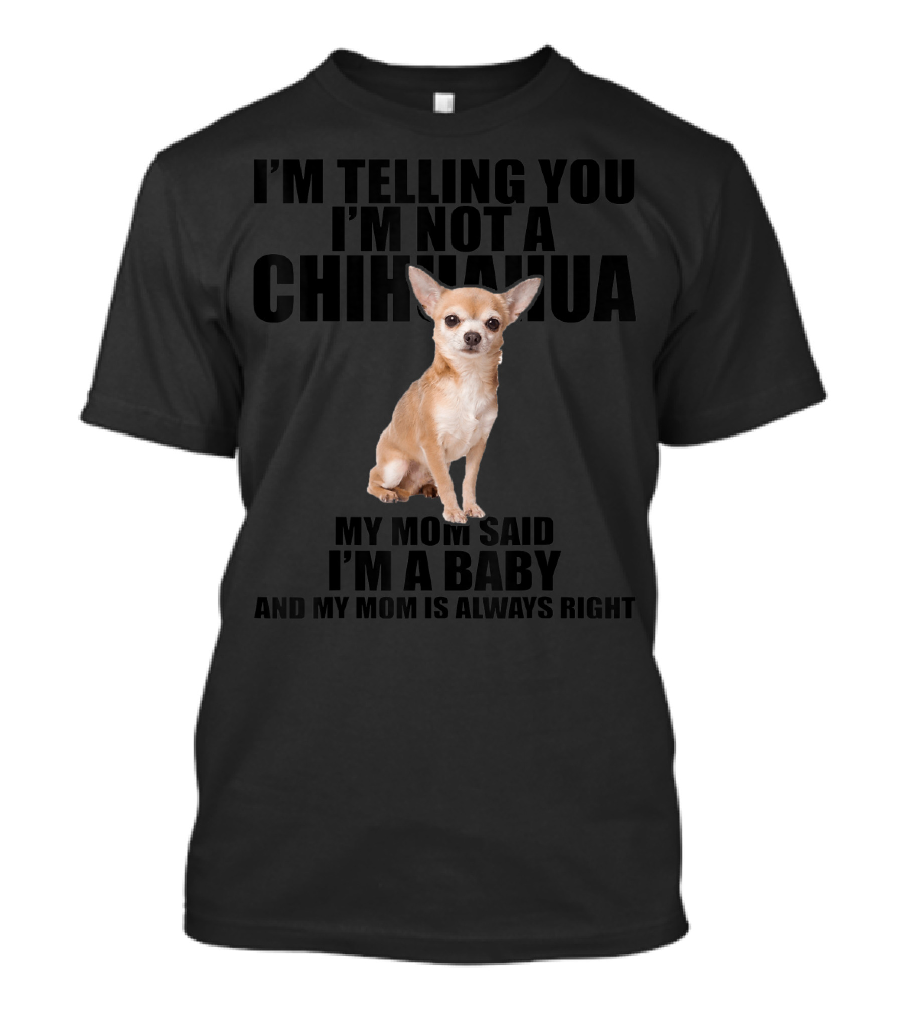 I'm Telling You I'm Not A Chihuahua My Mom Said I'm A Baby And My Mom Is Always Right T-Shirt