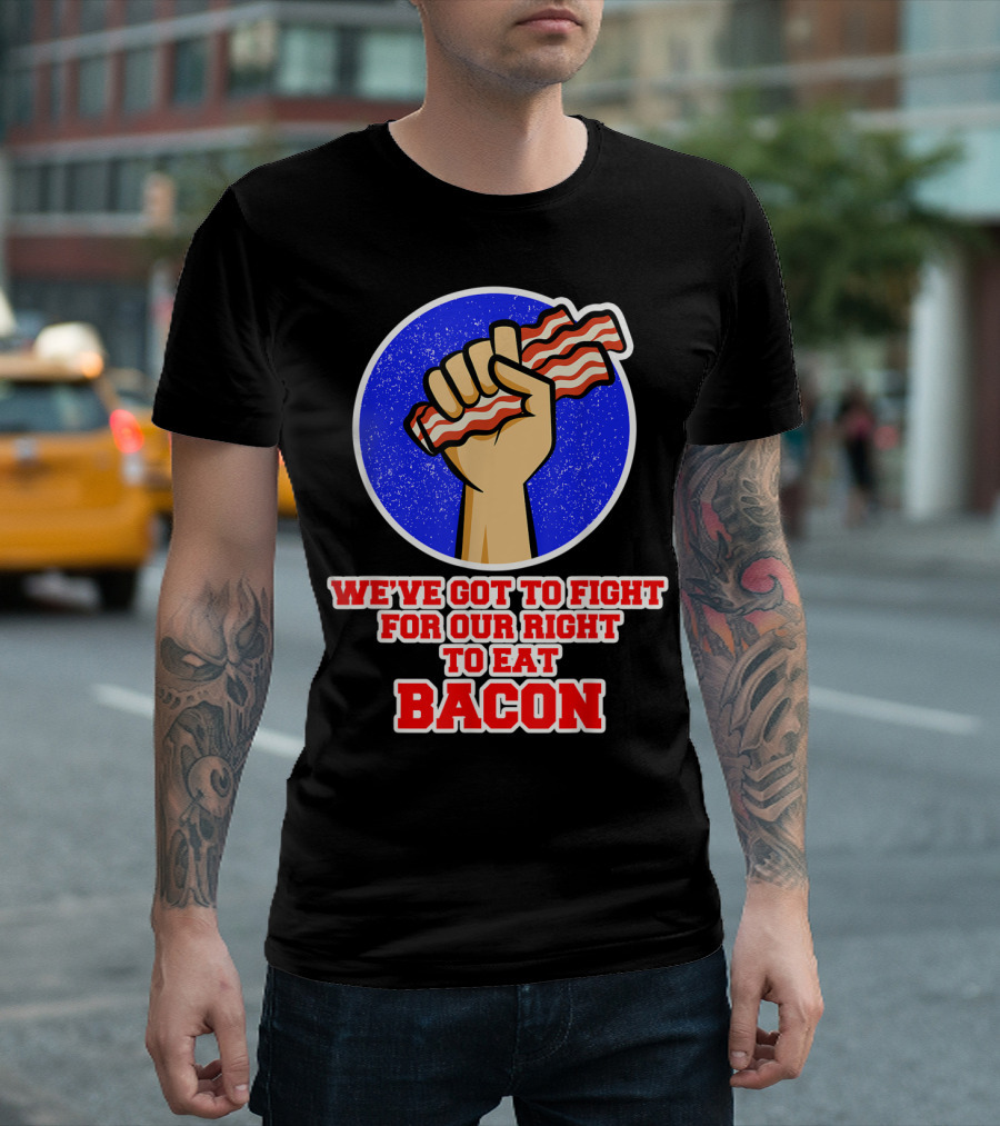 We've Got To Fight For Our Right To Eat Bacon T-Shirt