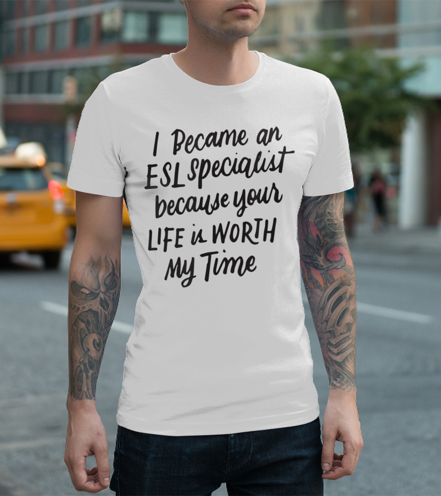 I Became An ESL Specialist Because Your Life Is Worth My Time T-Shirt