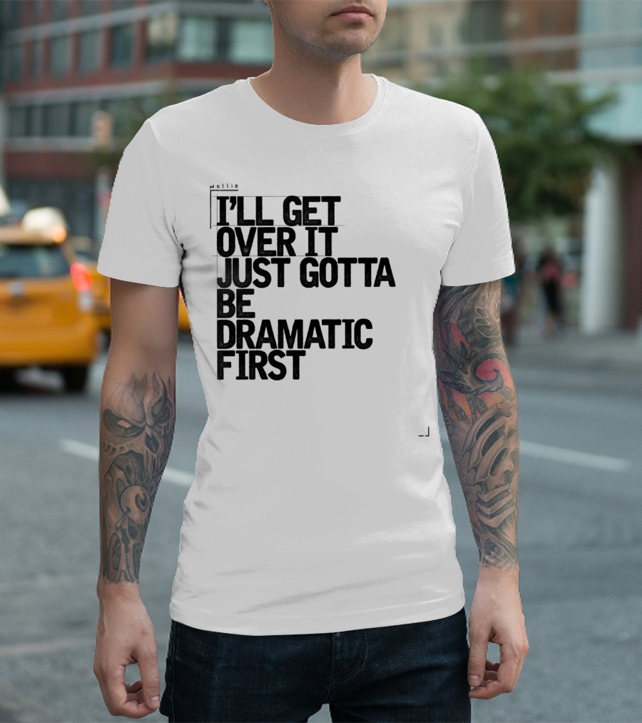 I'll Get Over It Just Gotta Be Dramatic First T-Shirt