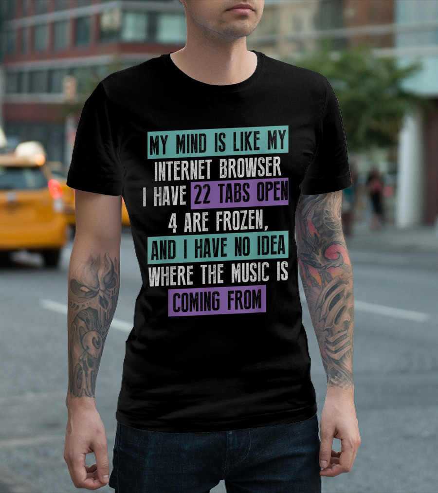My Mind Is Like My Internet Browser I Have 22 Tabs Open 4 Are Frozen And I Have No Idea Where the Music Is Coming From T-Shirt