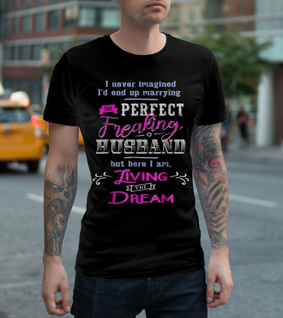 I Never Imagined I'd End Up Marrying The Perfect Freaking Husband But Here I Am Living The Dream T-Shirt