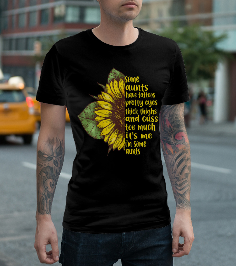 Some Aunts Have Tattoos Pretty Eyes Thick Thighs Sunflower Cuss It's Me I'm Some Aunts T-Shirt