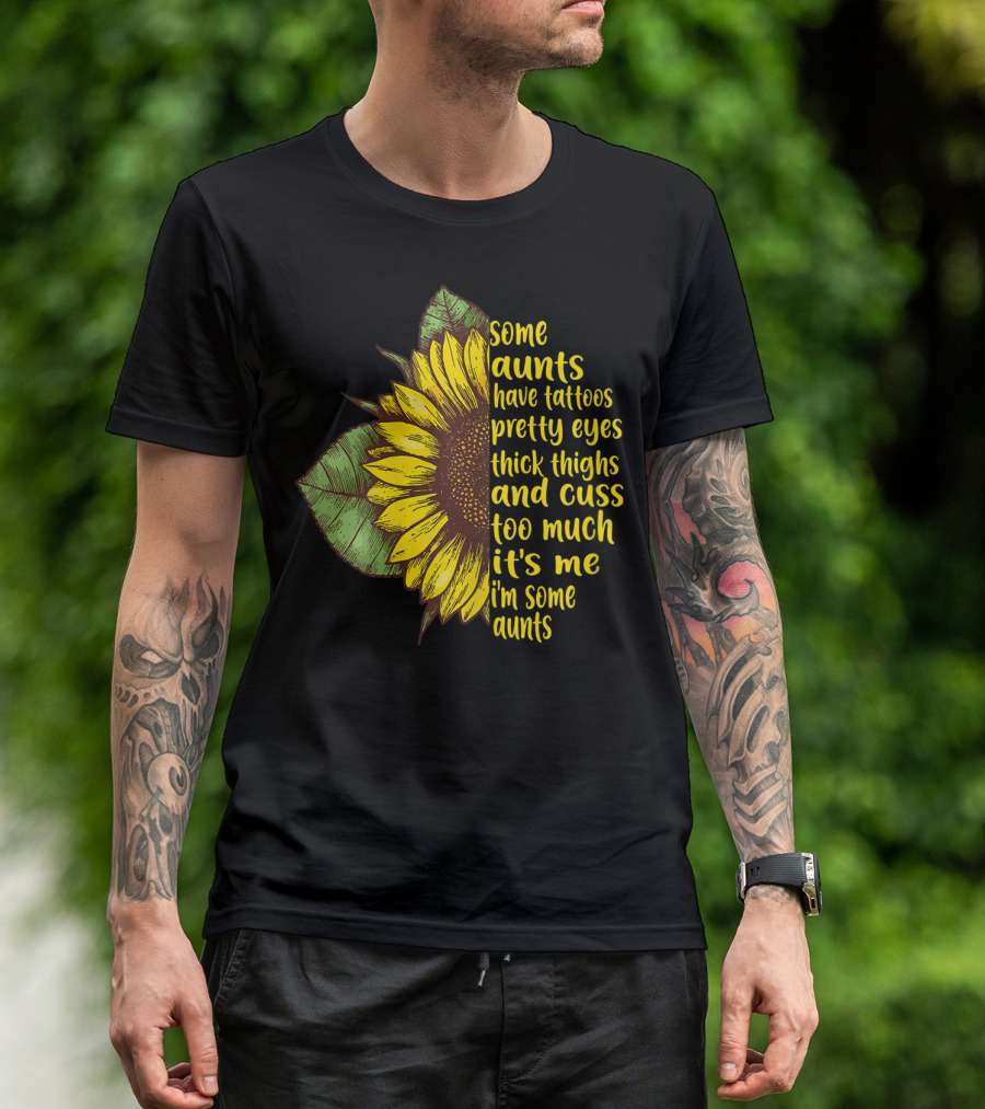 Some Aunts Have Tattoos Pretty Eyes Thick Thighs Sunflower Cuss It's Me I'm Some Aunts T-Shirt