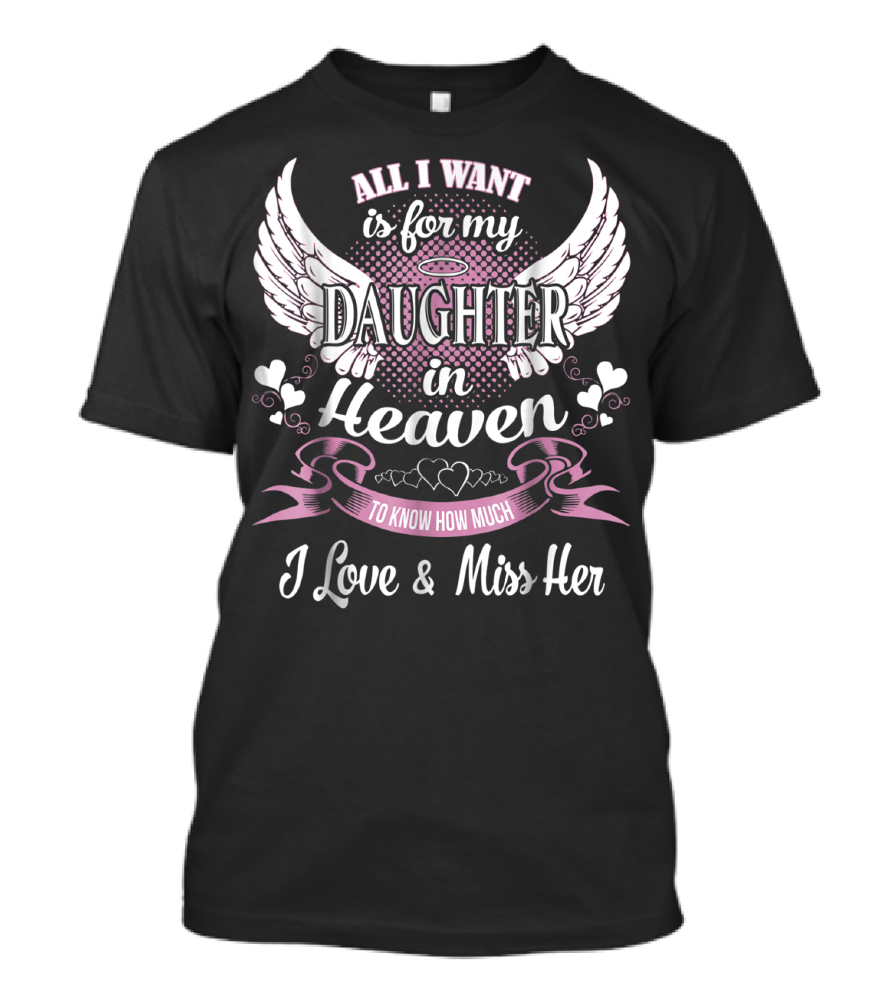 All I Want Is For My Daughter In Heaven To Know How Much I Love And Miss Her T-Shirt