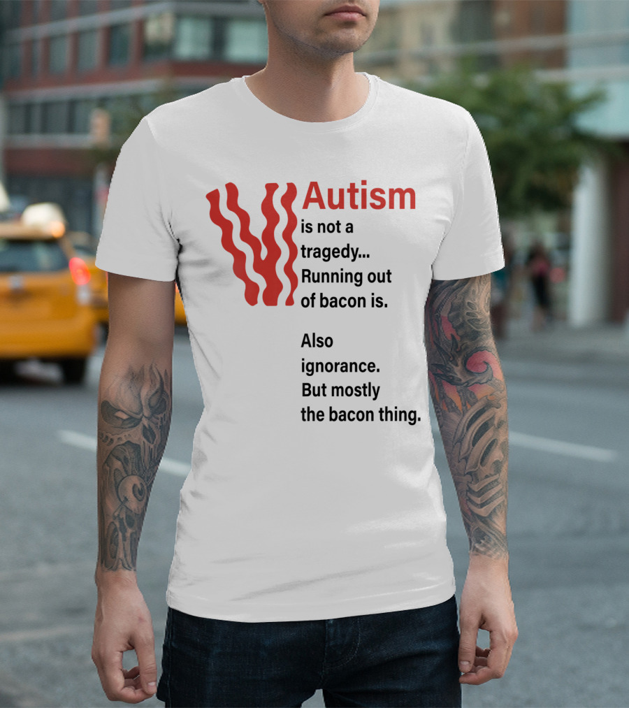 Autism Is Not A Tragedy Running Out Of Bacon Is Also Ignorance But Mostly Bacon Thing T-Shirt