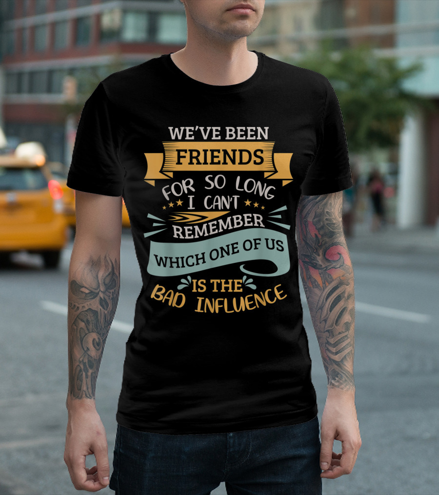 We've Been Friends So Long I Can't Remember Which One Of Us Is The Bad Influence T-Shirt