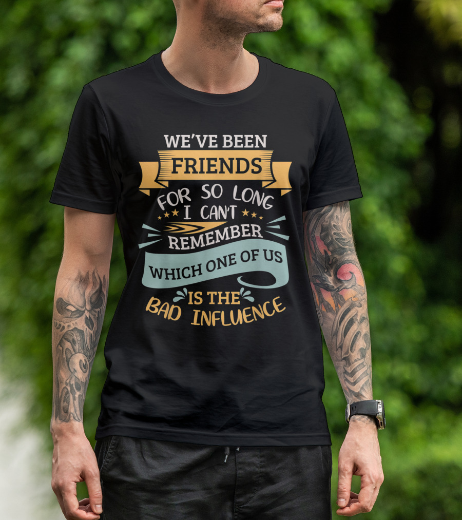 We've Been Friends So Long I Can't Remember Which One Of Us Is The Bad Influence T-Shirt