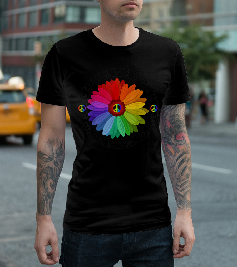 Be Careful Who You Hate It Could Be Someone You Love Peace Sign Rainbow Flower T-Shirt