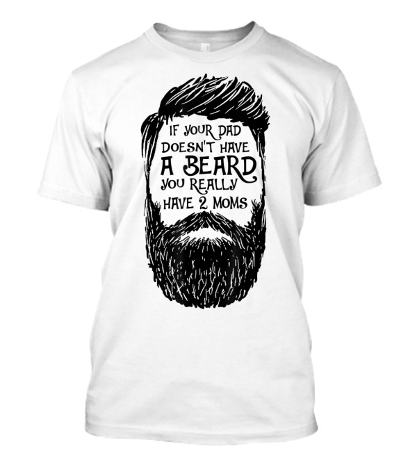 If Your Dad Doesn't Have A Beard You Really Have 2 Moms T-Shirt