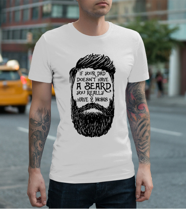 If Your Dad Doesn't Have A Beard You Really Have 2 Moms T-Shirt