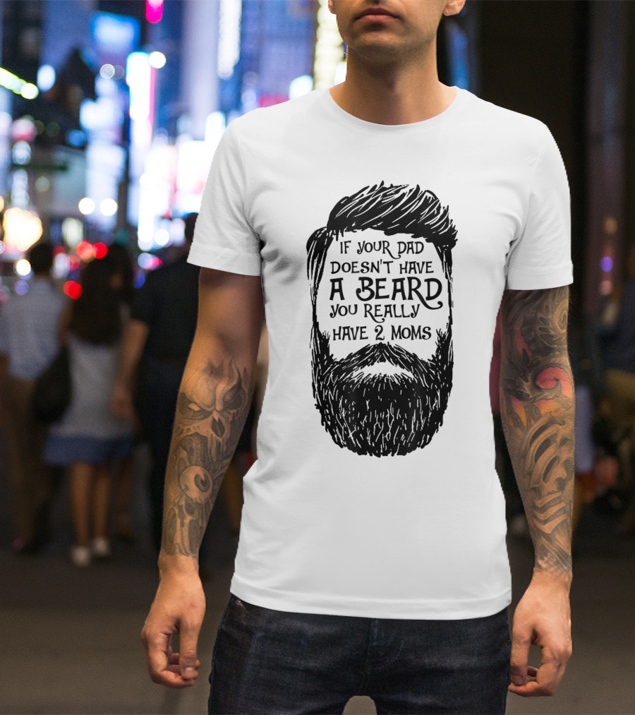 If Your Dad Doesn't Have A Beard You Really Have 2 Moms T-Shirt
