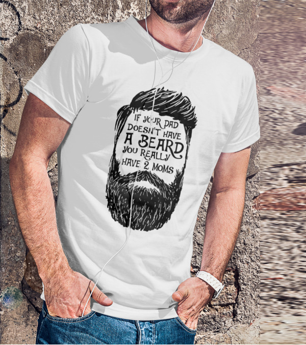 If Your Dad Doesn't Have A Beard You Really Have 2 Moms T-Shirt