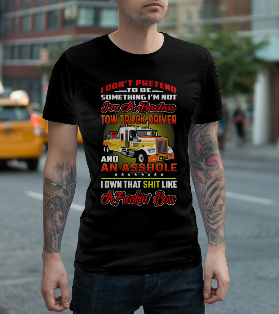 I Don't Pretend to Be Something I'm Not I'm a Badass Tow Truck Driver and an Asshole I Own That Shit Like a Freakin' Boss T-Shirt