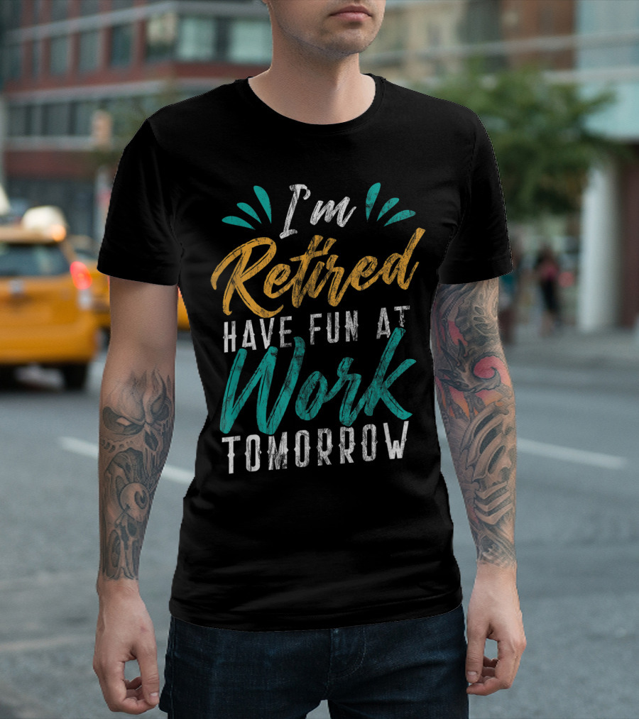 I'm Retired Have Fun at Work Tomorrow T-Shirt