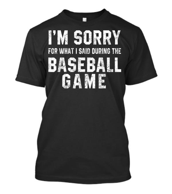 I'm Sorry For What I Said During The Baseball Game T-Shirt