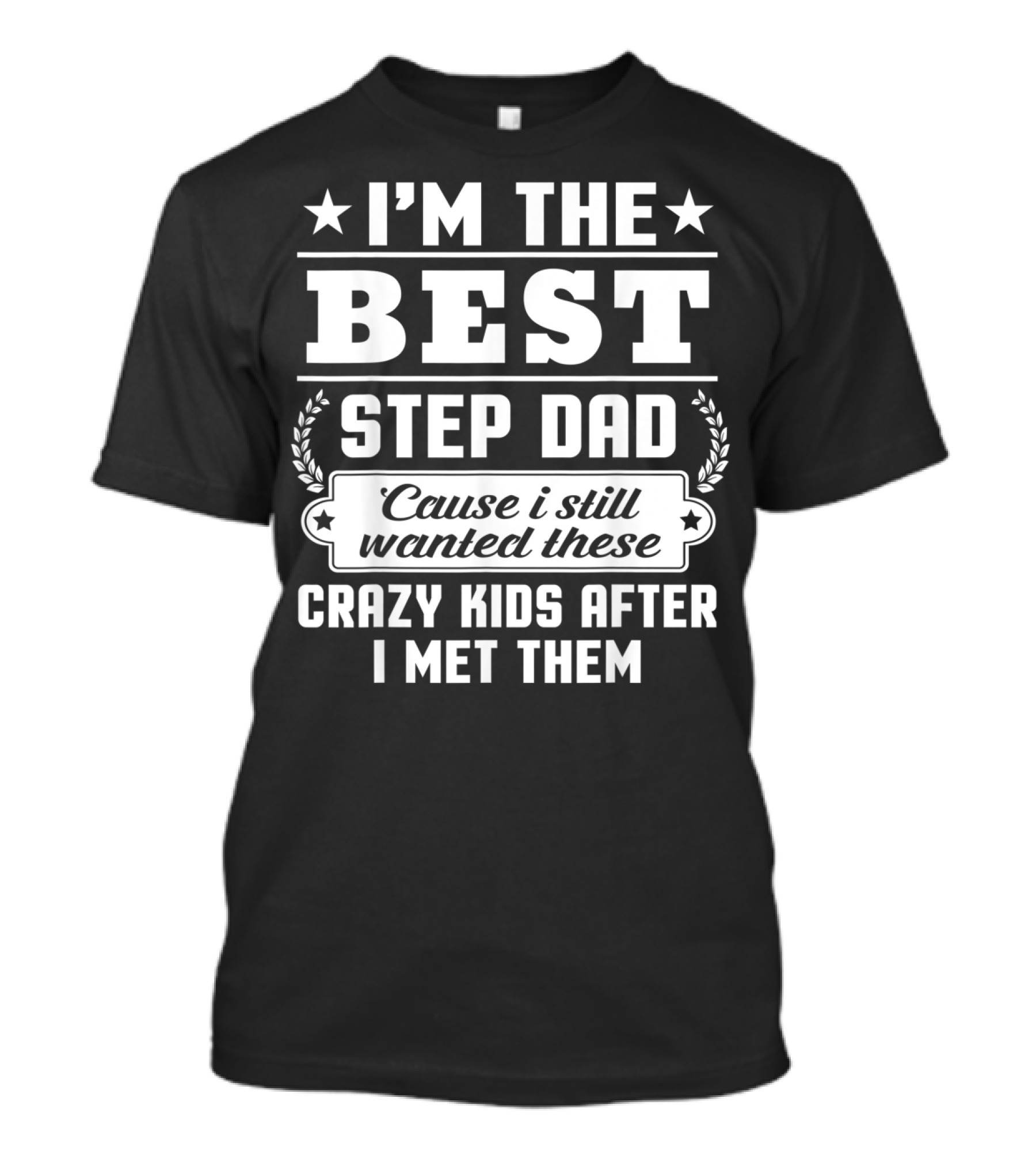 I'm The Best Step Dad 'Cause I Still Wanted These Crazy Kids After I Met Them T-Shirt