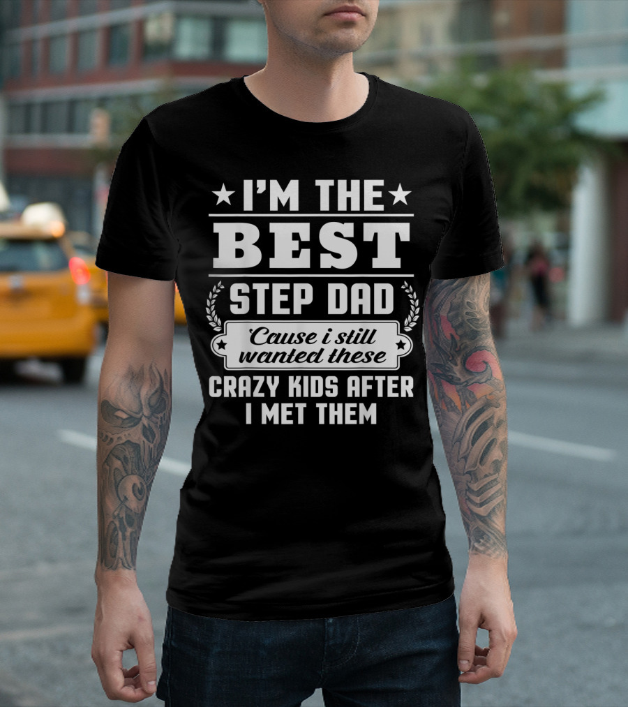 I'm The Best Step Dad 'Cause I Still Wanted These Crazy Kids After I Met Them T-Shirt