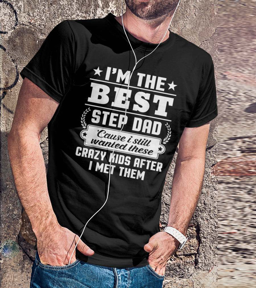 I'm The Best Step Dad 'Cause I Still Wanted These Crazy Kids After I Met Them T-Shirt
