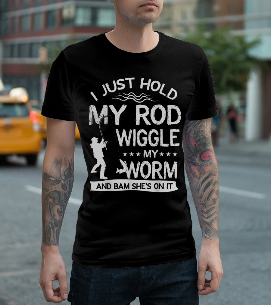 I Just Hold My Rod Wiggle My Worm And Bam She's On It T-Shirt