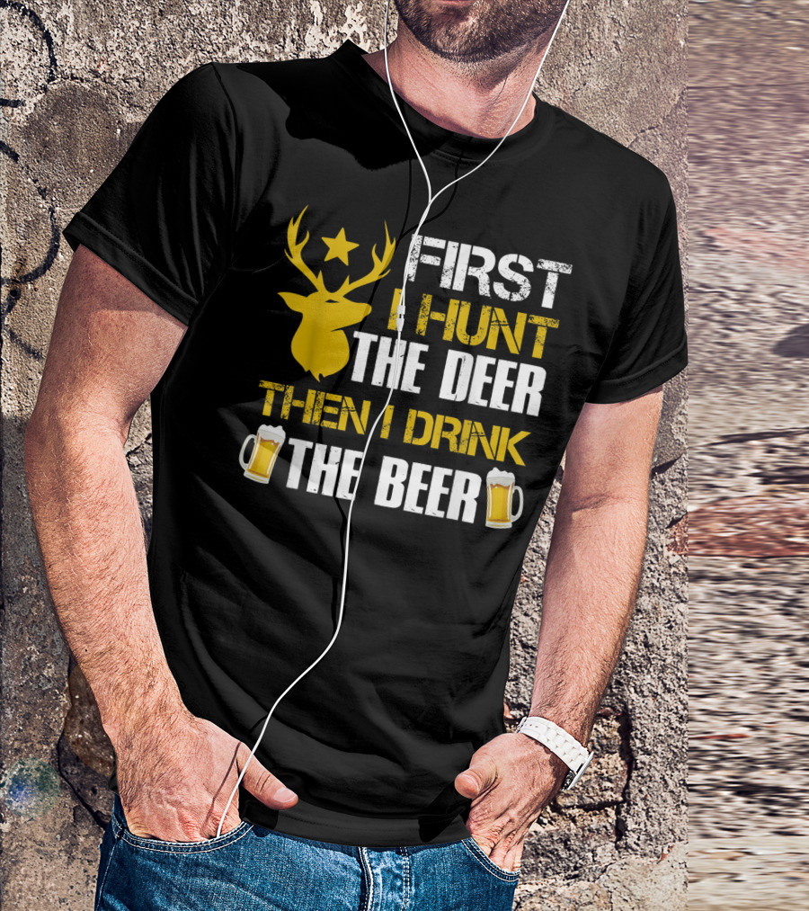 First I Hunt The Deer Then I Drink The Beer 18 T-Shirt