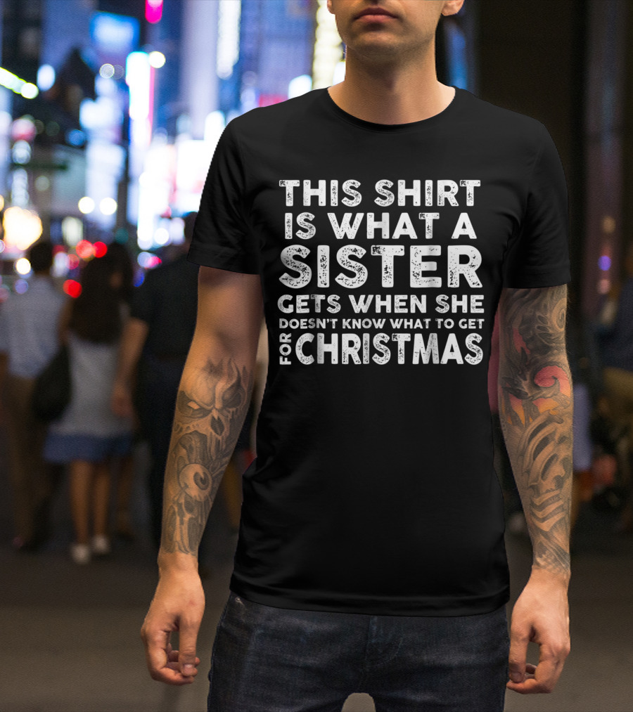This Shirt Is What A Sister Gets When She Doesn't Know What To Get For Christmas T-Shirt