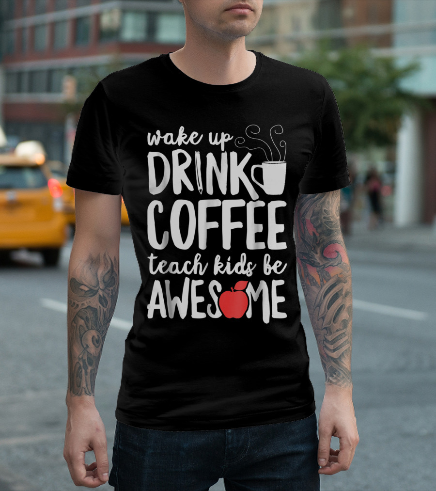 Wake Up Drink Coffee Teach Kids Be Awesome Teacher Apple Mug T-Shirt