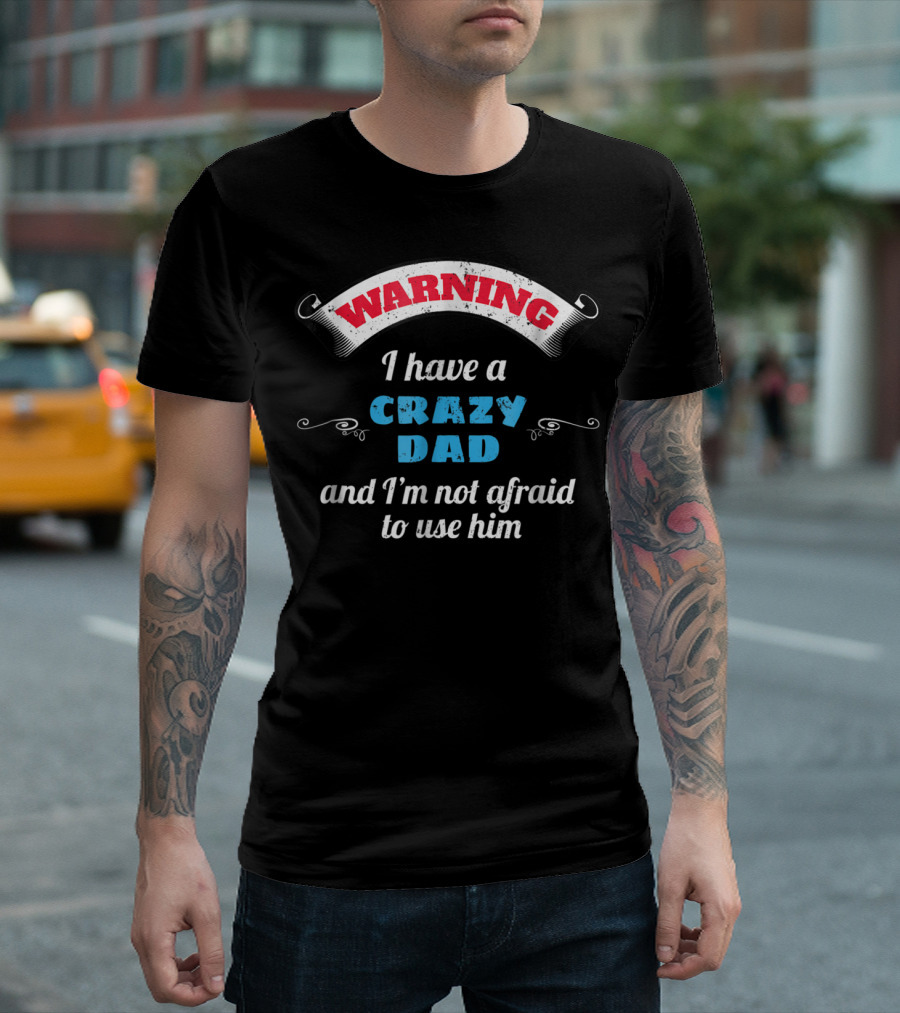 WARNING I Have A Crazy Dad And I'm Not Afraid To Use Him T-Shirt