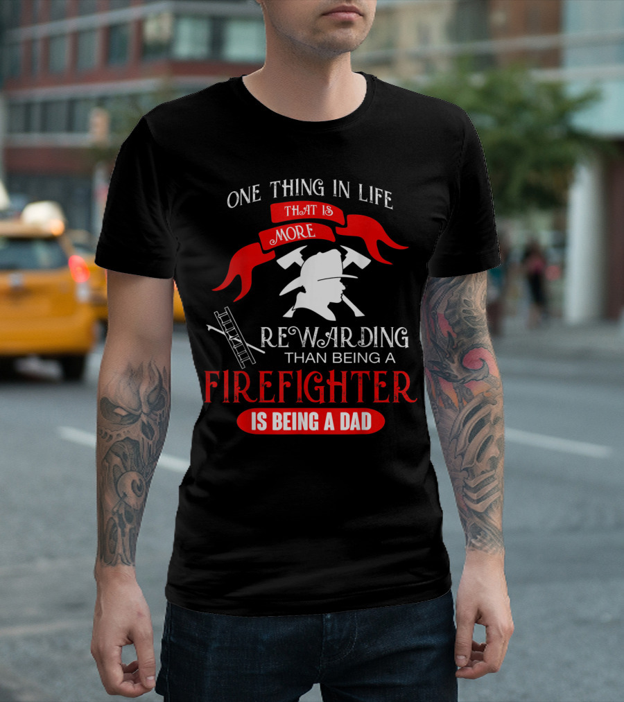 One Thing in Life That is More Rewarding Than Being a Firefighter is Being a Dad T-Shirt