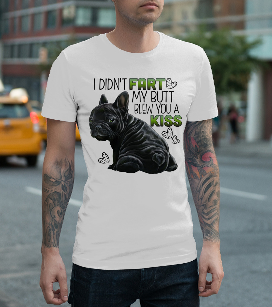 I Didn't Fart My Butt Blew You a Kiss French Bulldog Frenchie T-Shirt