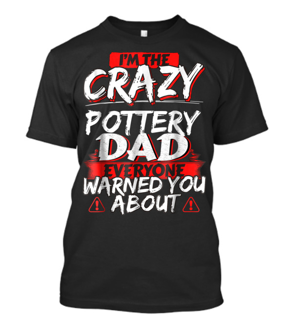 I'm The Crazy Pottery Dad Everyone Warned You About T-Shirt