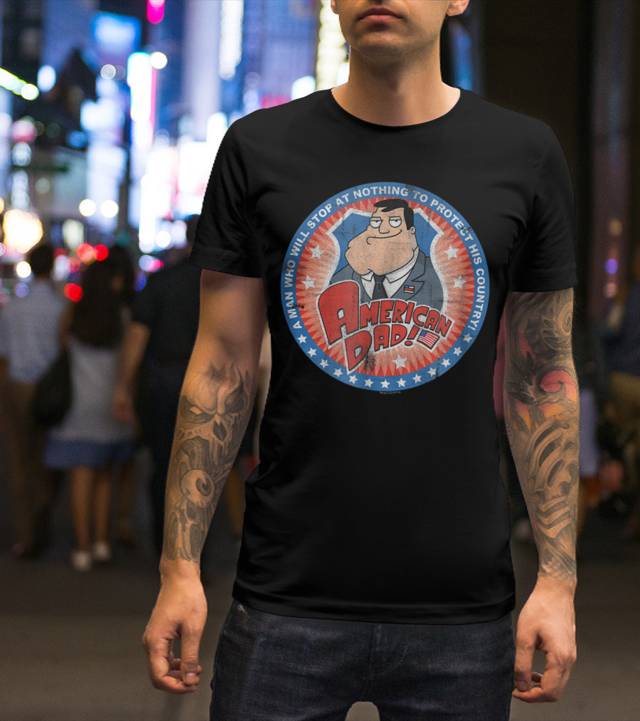 American Dad A Man Who Will Stop At Nothing To Protect His Country T-Shirt