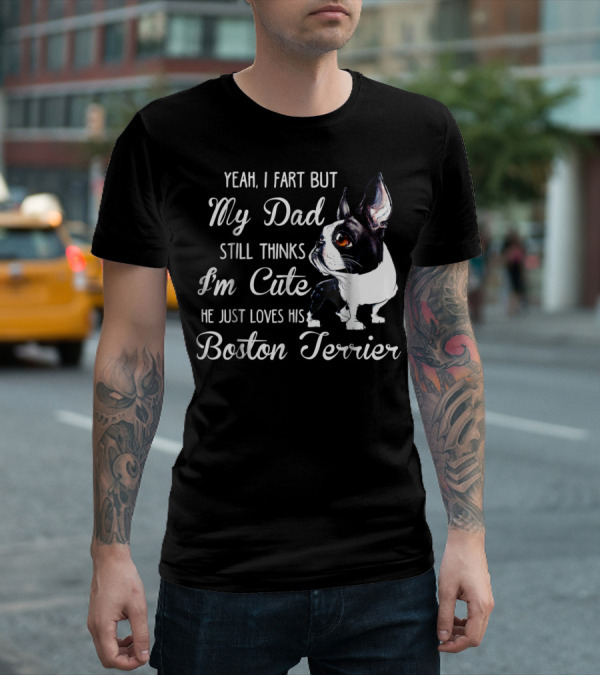 Yeah I Fart But My Dad Still Thinks I'm Cute He Just Loves His Boston Terrier T-Shirt