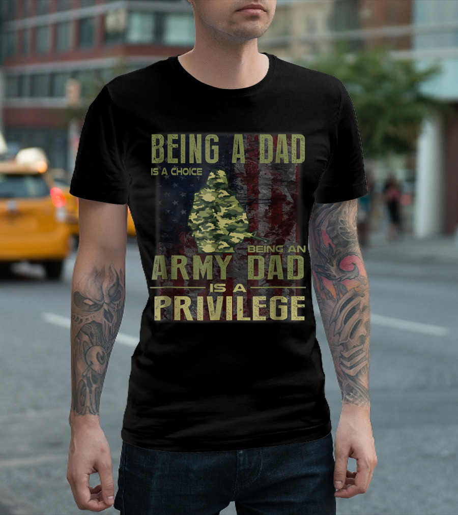 Being a Dad Is a Choice Being an Army Dad Is a Privilege T-Shirt