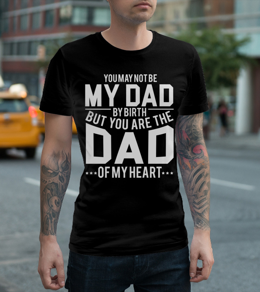 YOU MAY NOT BE MY DAD BY BIRTH BUT YOU ARE THE DAD OF MY HEART T-Shirt