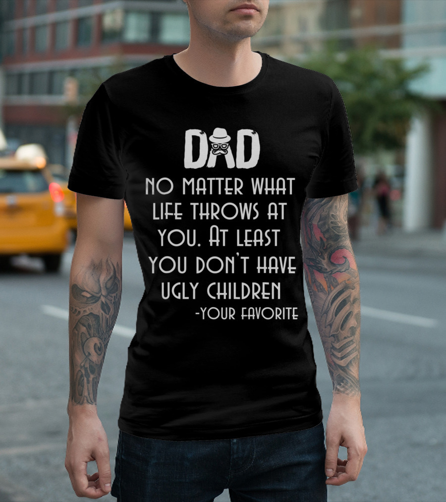 Dad No Matter What Life Throws At You At Least You Don't Have Ugly Children Your Favorite T-Shirt
