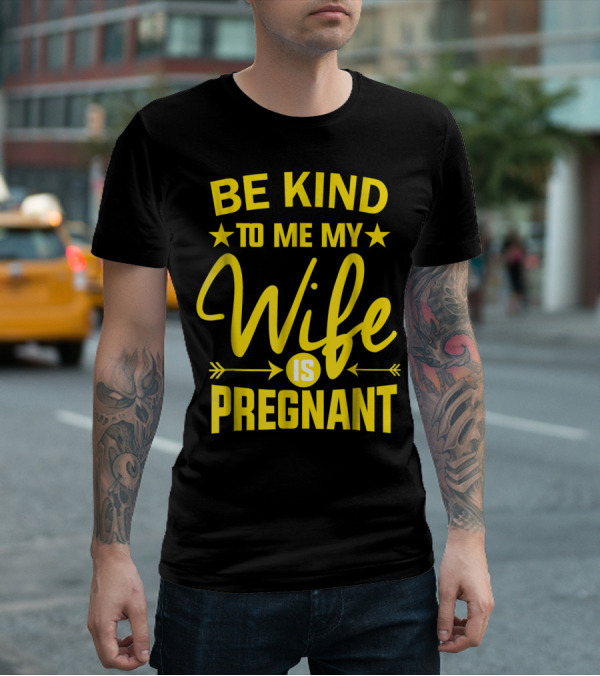 Be Kind To Me My Wife Is Pregnant New Dad Daddy T-Shirt