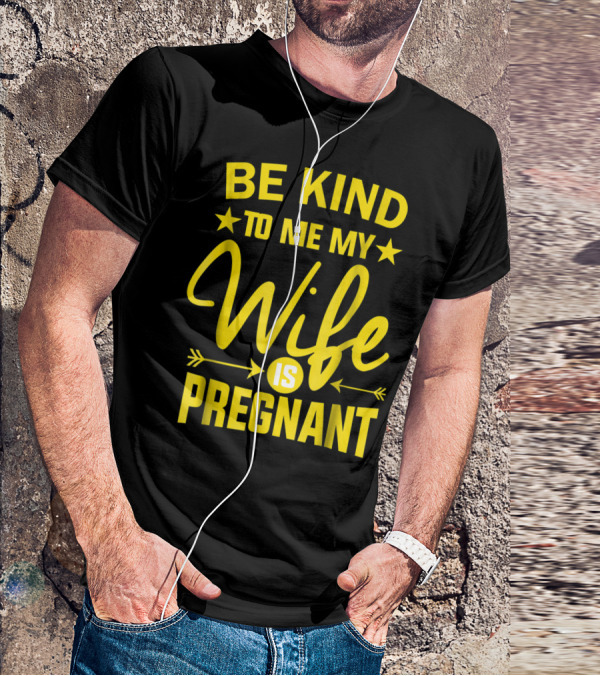 Be Kind To Me My Wife Is Pregnant New Dad Daddy T-Shirt