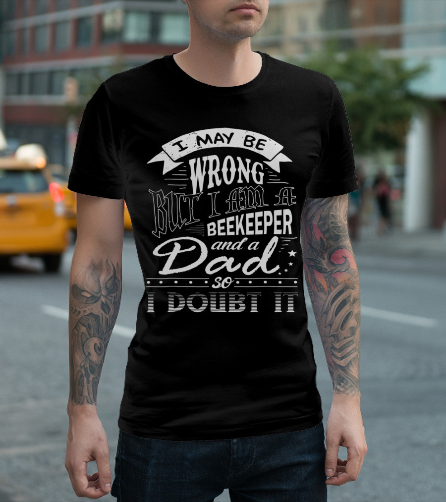 I May Be Wrong But I Am A Beekeeper and a Dad So I Doubt It T-Shirt