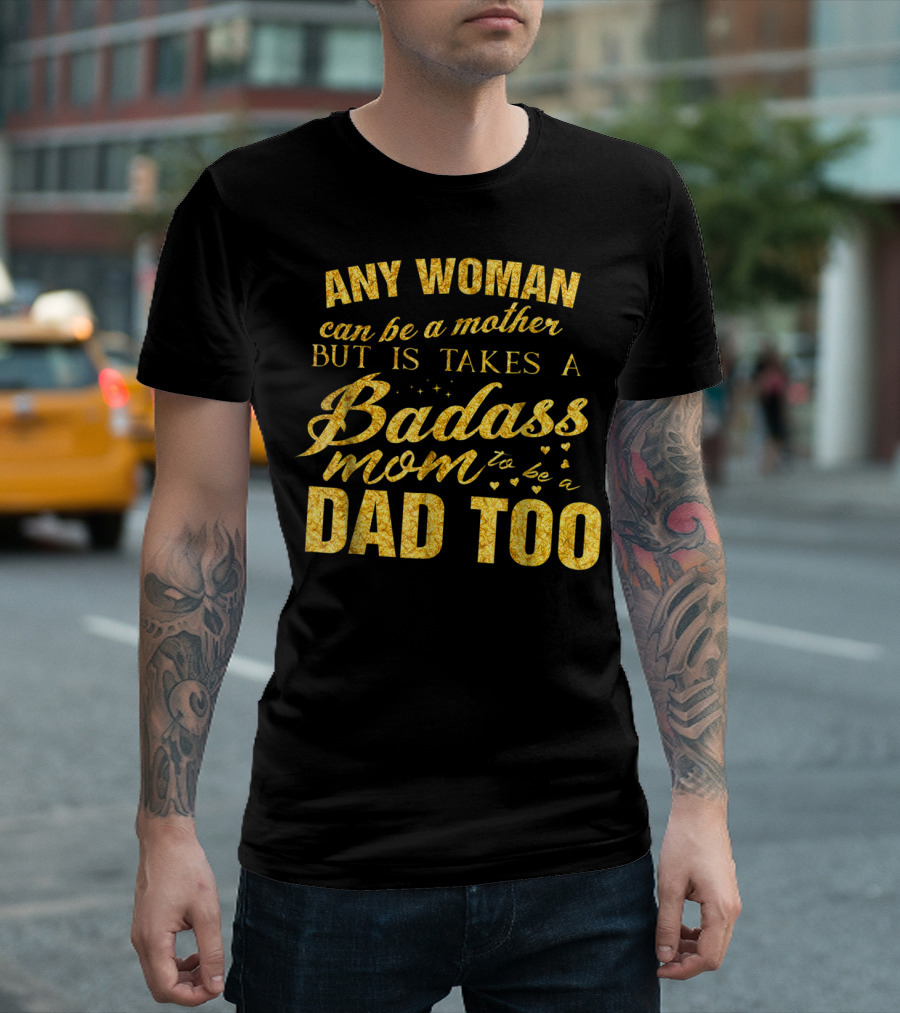 Any Woman Can Be a Mother But It Takes a Badass Mom to Be a Dad Too T-Shirt