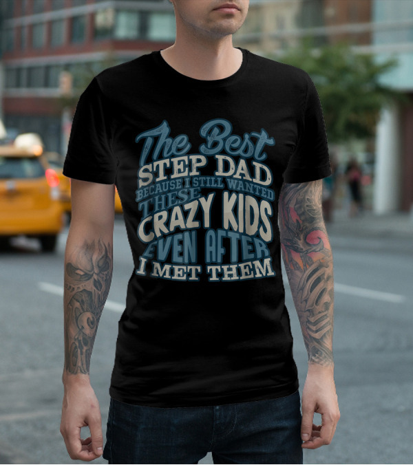 The Best Step Dad Because I Still Wanted These Crazy Kids Even After I Met Them T-Shirt