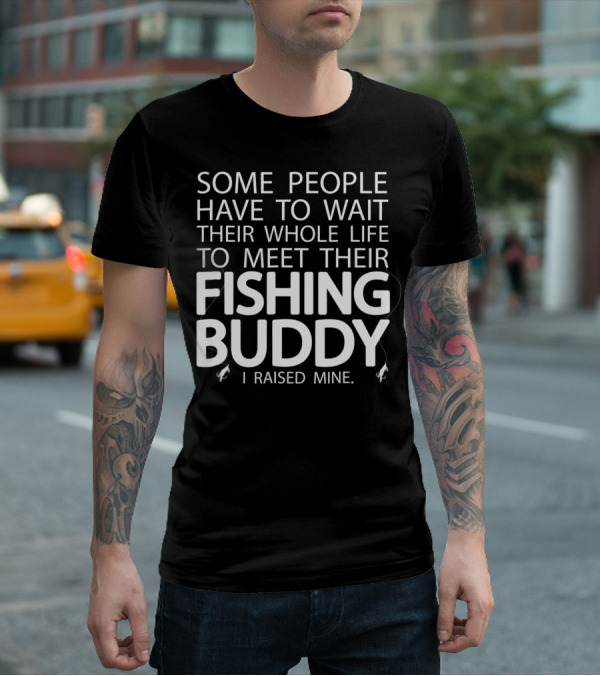 Some People Have To Wait Their Whole Life To Meet Their Fishing Buddy I Raised Mine T-Shirt