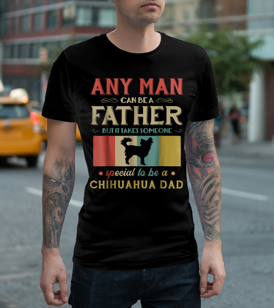 ANY MAN CAN BE A FATHER BUT IT TAKES SOMEONE SPECIAL TO BE A CHIHUAHUA DAD T-Shirt