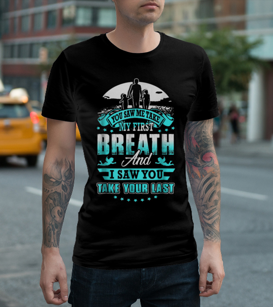 You Saw Me Take My First Breath And I Saw You Take Your Last T-Shirt